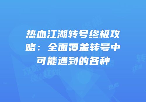 热血江湖转号终极攻略：全面覆盖转号中可能遇到的各种