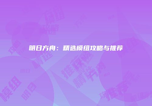 明日方舟：精选模组攻略与推荐
