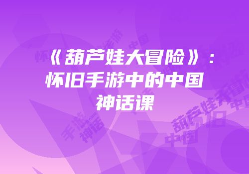 《葫芦娃大冒险》：怀旧手游中的中国神话课