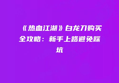 《热血江湖》白龙刀购买全攻略：新手上路避免踩坑