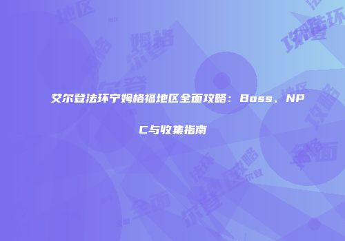 艾尔登法环宁姆格福地区全面攻略：Boss、NPC与收集指南