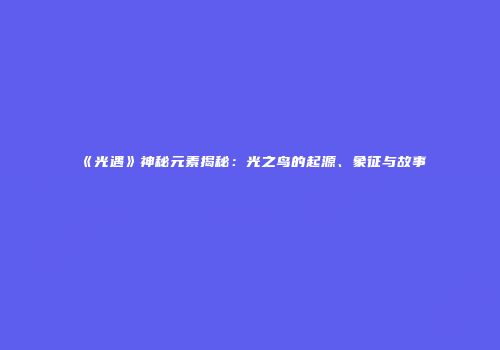《光遇》神秘元素揭秘：光之鸟的起源、象征与故事