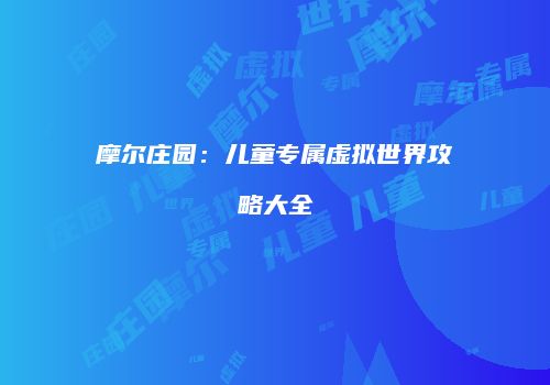 摩尔庄园：儿童专属虚拟世界攻略大全