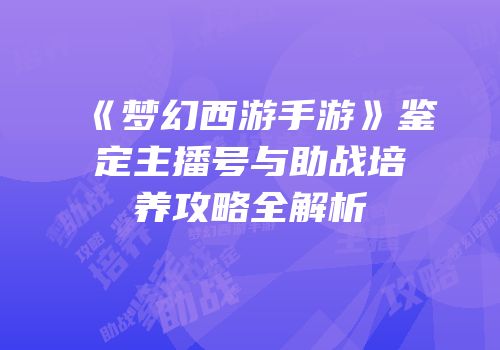 《梦幻西游手游》鉴定主播号与助战培养攻略全解析