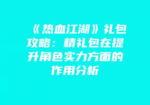 《热血江湖》礼包攻略：精礼包在提升角色实力方面的作用分析