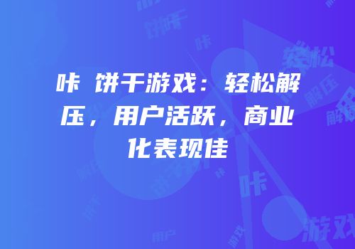 咔嗞饼干游戏：轻松解压，用户活跃，商业化表现佳