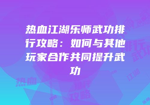 热血江湖乐师武功排行攻略：如何与其他玩家合作共同提升武功