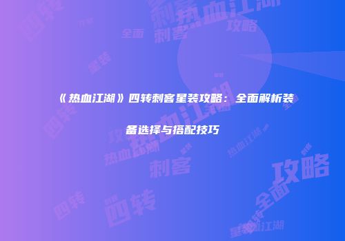 《热血江湖》四转刺客星装攻略:全面解析装备选择与搭配技巧