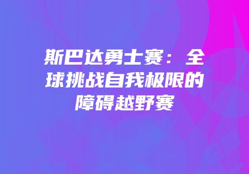 斯巴达勇士赛:全球挑战自我极限的障碍越野赛