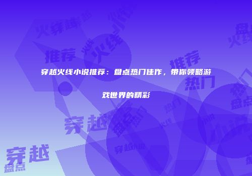 穿越火线小说推荐：盘点热门佳作，带你领略游戏世界的精彩