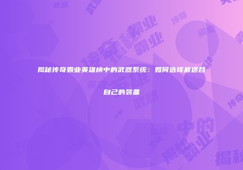揭秘传奇霸业英雄榜中的武器系统：如何选择最适合自己的装备