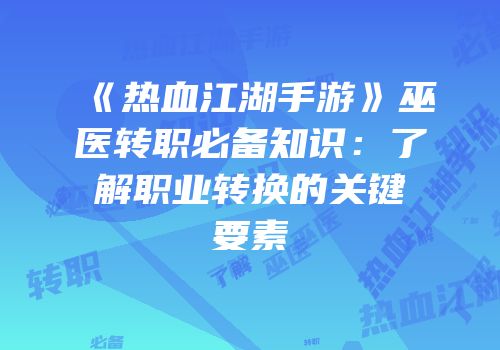 《热血江湖手游》巫医转职必备知识：了解职业转换的关键要素