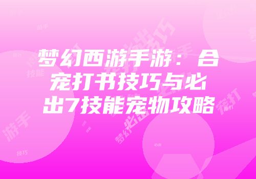 梦幻西游手游：合宠打书技巧与必出7技能宠物攻略