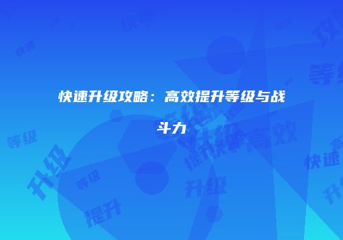 快速升级攻略：高效提升等级与战斗力