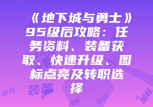 《地下城与勇士》95级后攻略：任务资料、装备获取、快速升级、图标点亮及转职选择