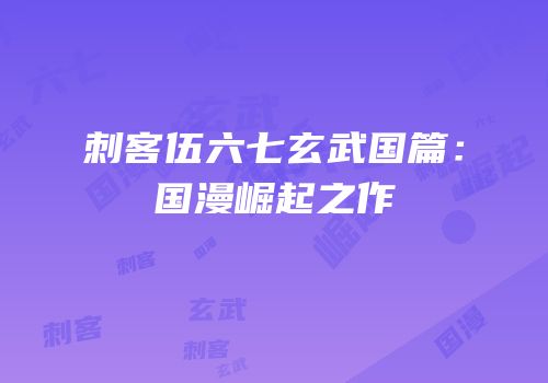 刺客伍六七玄武国篇:国漫崛起之作
