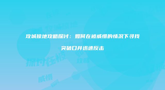 攻城掠地攻略探讨：如何在被威慑的情况下寻找突破口并迅速反击