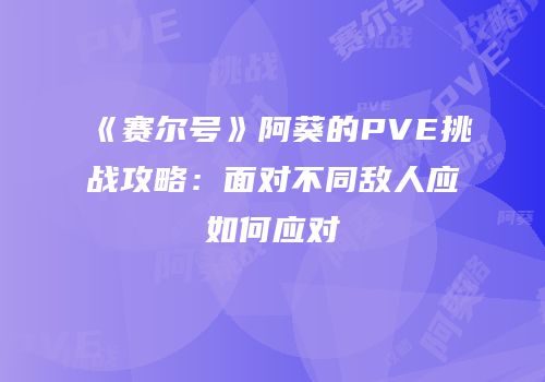 《赛尔号》阿葵的PVE挑战攻略：面对不同敌人应如何应对