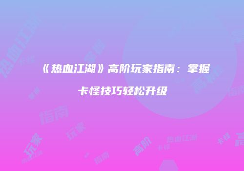 《热血江湖》高阶玩家指南：掌握卡怪技巧轻松升级