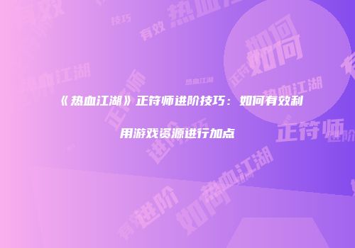 《热血江湖》正符师进阶技巧：如何有效利用游戏资源进行加点