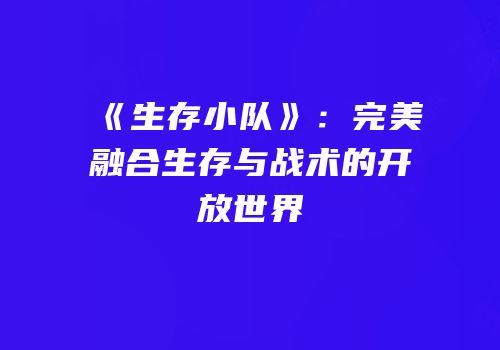 《生存小队》：完美融合生存与战术的开放世界