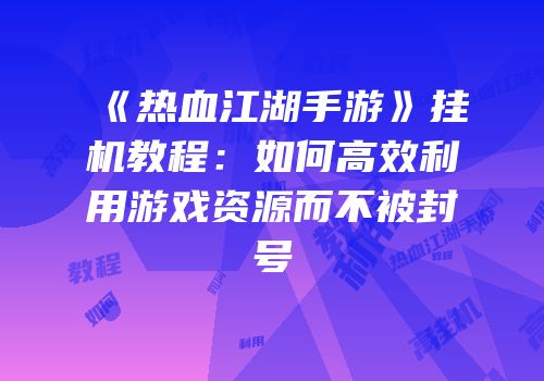 《热血江湖手游》挂机教程：如何高效利用游戏资源而不被封号