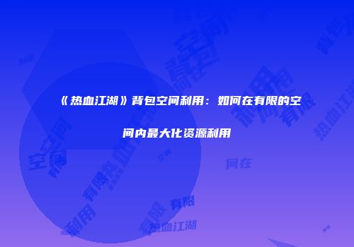 《热血江湖》背包空间利用：如何在有限的空间内最大化资源利用
