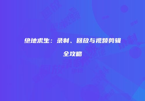 绝地求生：录制、回放与视频剪辑全攻略