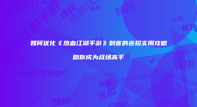 如何优化《热血江湖手游》刺客的连招实用攻略助你成为战场高手