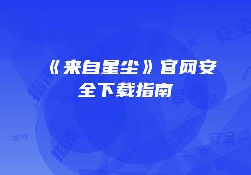 《来自星尘》官网安全下载指南