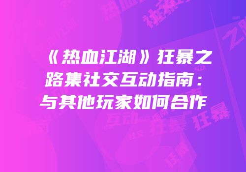 《热血江湖》狂暴之路集社交互动指南：与其他玩家如何合作
