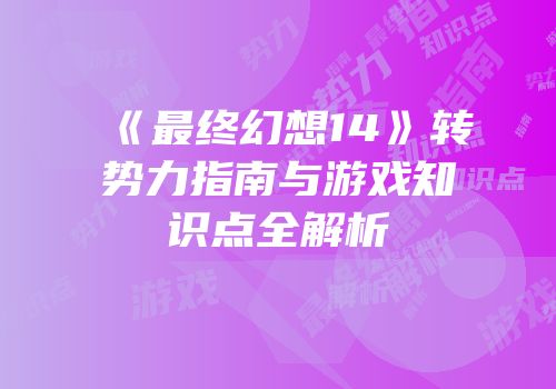 《最终幻想14》转势力指南与游戏知识点全解析