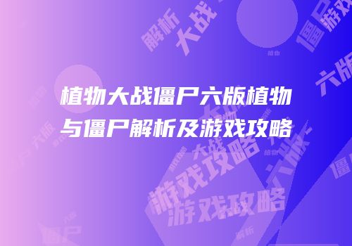 植物大战僵尸六版植物与僵尸解析及游戏攻略