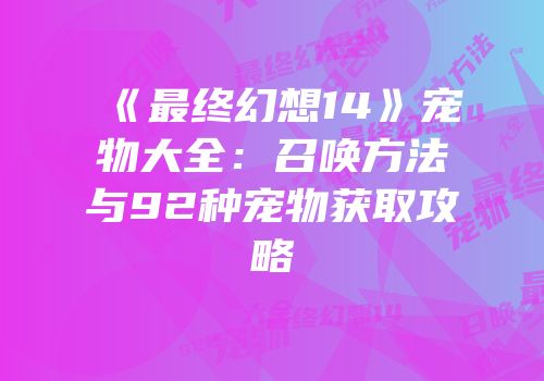 《最终幻想14》宠物大全：召唤方法与92种宠物获取攻略