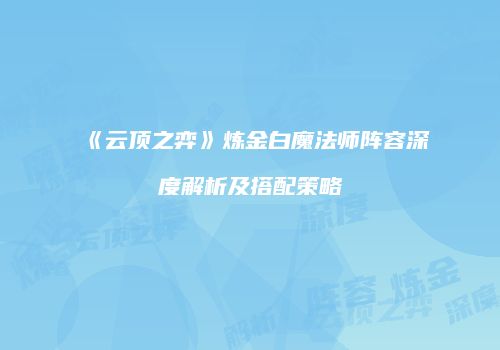 《云顶之弈》炼金白魔法师阵容深度解析及搭配策略
