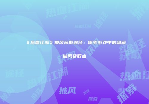 《热血江湖》披风获取途径：探索游戏中的隐藏披风获取点
