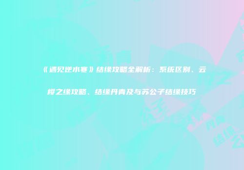 《遇见逆水寒》结缘攻略全解析：系统区别、云樱之缘攻略、结缘丹青及与苏公子结缘技巧