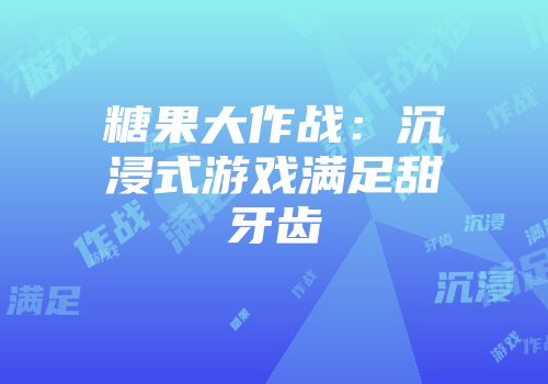 糖果大作战：沉浸式游戏满足甜牙齿