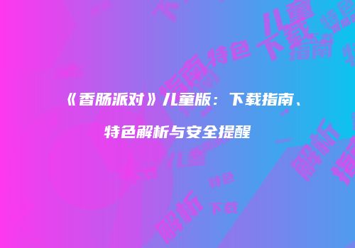 《香肠派对》儿童版：下载指南、特色解析与安全提醒