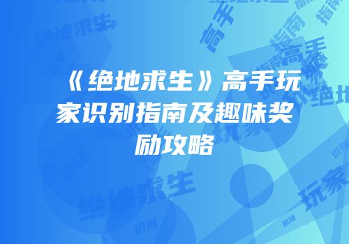 《绝地求生》高手玩家识别指南及趣味奖励攻略