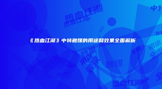 《热血江湖》中转触媒的用途和效果全面解析