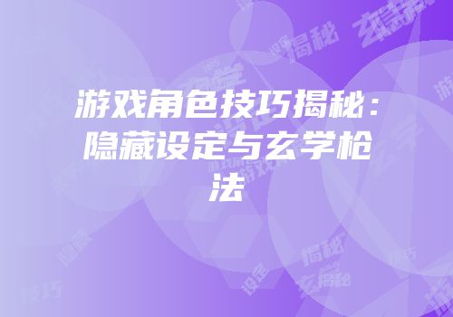 游戏角色技巧揭秘：隐藏设定与玄学枪法