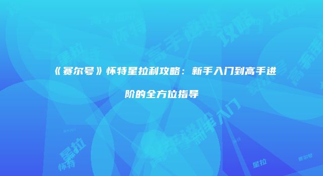 《赛尔号》怀特星拉利攻略：新手入门到高手进阶的全方位指导