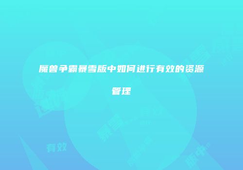 魔兽争霸暴雪版中如何进行有效的资源管理