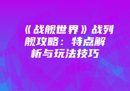 《战舰世界》战列舰攻略：特点解析与玩法技巧