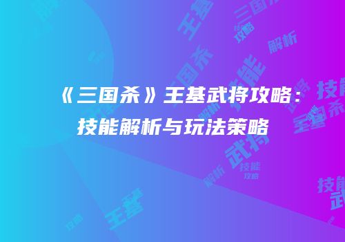 《三国杀》王基武将攻略：技能解析与玩法策略