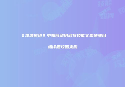 《攻城掠地》中如何利用武将技能实现硬醒目标详细攻略来啦