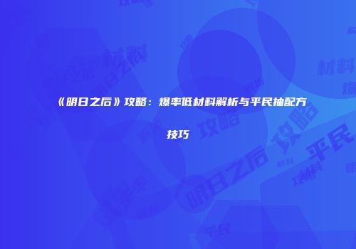 《明日之后》攻略：爆率低材料解析与平民抽配方技巧