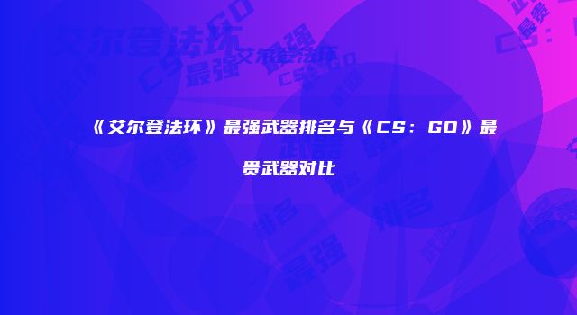 《艾尔登法环》最强武器排名与《CS：GO》最贵武器对比
