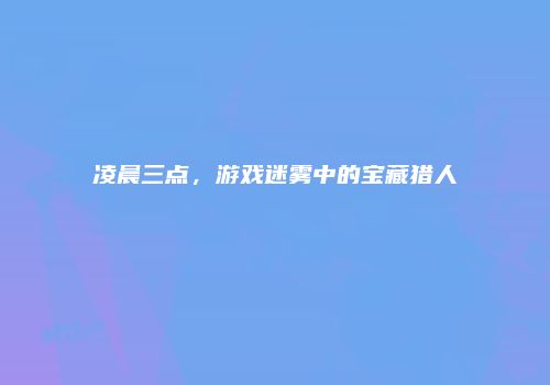 凌晨三点，游戏迷雾中的宝藏猎人